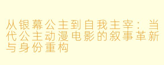 从银幕公主到自我主宰：当代公主动漫电影的叙事革新与身份重构