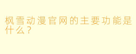 枫雪动漫官网的主要功能是什么？