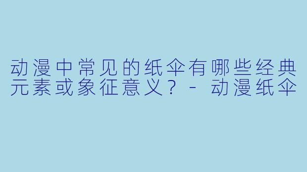 动漫中常见的纸伞有哪些经典元素或象征意义?-动漫纸伞