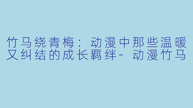 竹马绕青梅：动漫中那些温暖又纠结的成长羁绊-动漫竹马