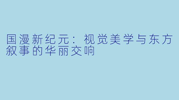 国漫新纪元：视觉美学与东方叙事的华丽交响
