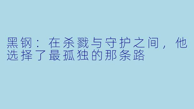 黑钢：在杀戮与守护之间，他选择了最孤独的那条路