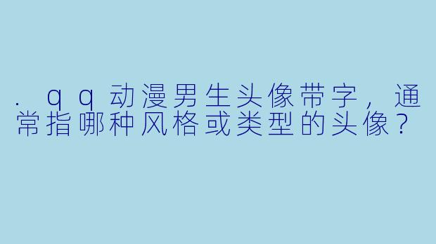 .qq动漫男生头像带字，通常指哪种风格或类型的头像？