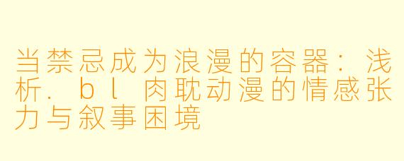 当禁忌成为浪漫的容器：浅析.bl肉耽动漫的情感张力与叙事困境