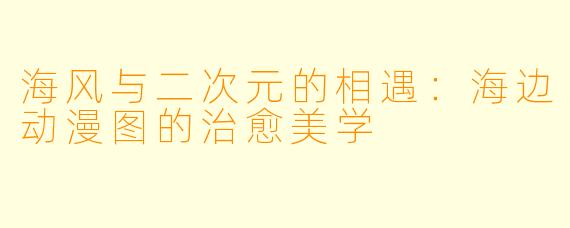 海风与二次元的相遇：海边动漫图的治愈美学