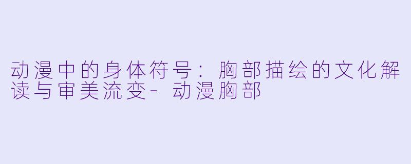 动漫中的身体符号：胸部描绘的文化解读与审美流变-动漫胸部