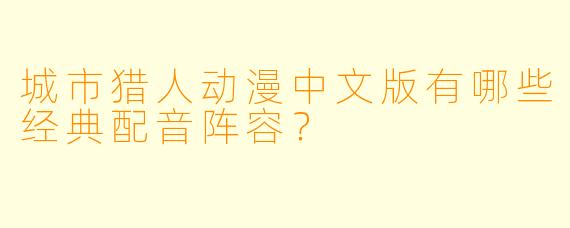 城市猎人动漫中文版有哪些经典配音阵容？
