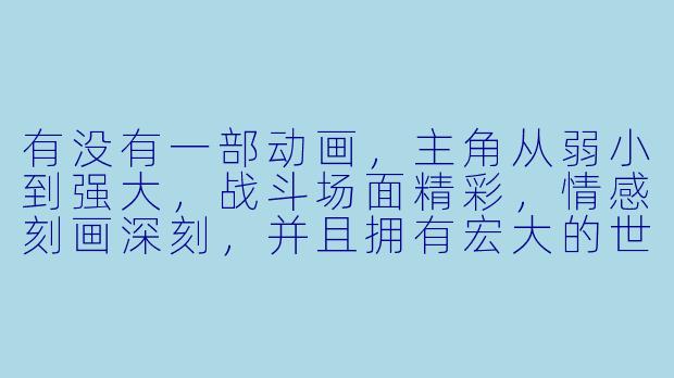 有没有一部动画，主角从弱小到强大，战斗场面精彩，情感刻画深刻，并且拥有宏大的世界观和令人难忘的伙伴羁绊？