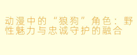 动漫中的“狼狗”角色：野性魅力与忠诚守护的融合