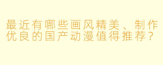 最近有哪些画风精美、制作优良的国产动漫值得推荐？