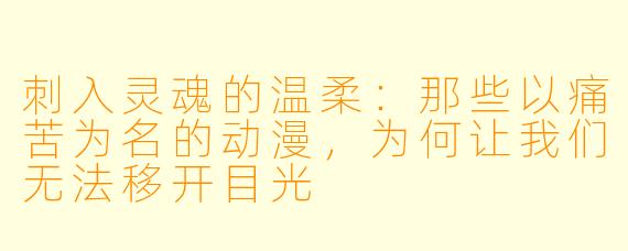 刺入灵魂的温柔：那些以痛苦为名的动漫，为何让我们无法移开目光