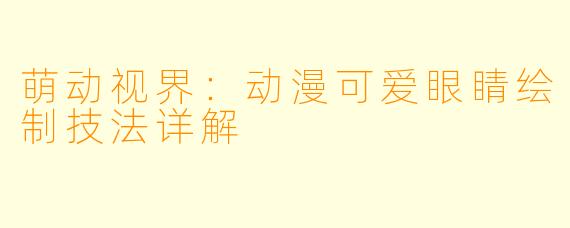 萌动视界：动漫可爱眼睛绘制技法详解