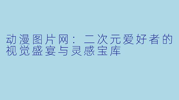 动漫图片网：二次元爱好者的视觉盛宴与灵感宝库