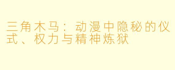 三角木马：动漫中隐秘的仪式、权力与精神炼狱