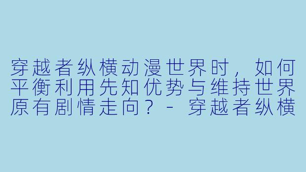 穿越者纵横动漫世界时，如何平衡利用先知优势与维持世界原有剧情走向？-穿越者纵横动漫