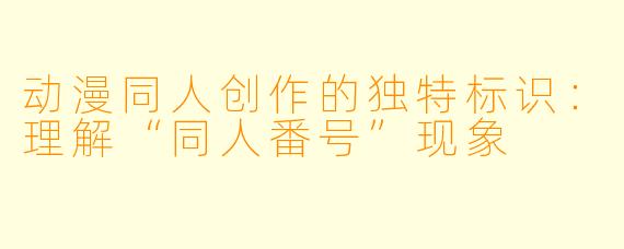 动漫同人创作的独特标识:理解“同人番号”现象