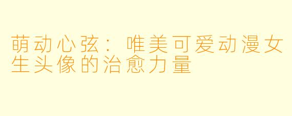 萌动心弦：唯美可爱动漫女生头像的治愈力量
