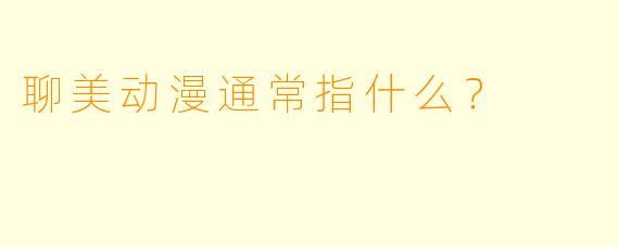 聊美动漫通常指什么？