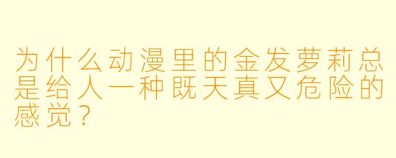 为什么动漫里的金发萝莉总是给人一种既天真又危险的感觉？