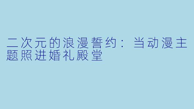 二次元的浪漫誓约：当动漫主题照进婚礼殿堂