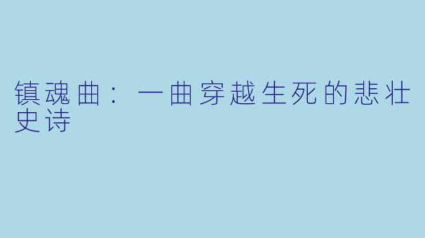 镇魂曲：一曲穿越生死的悲壮史诗