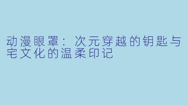 动漫眼罩：次元穿越的钥匙与宅文化的温柔印记
