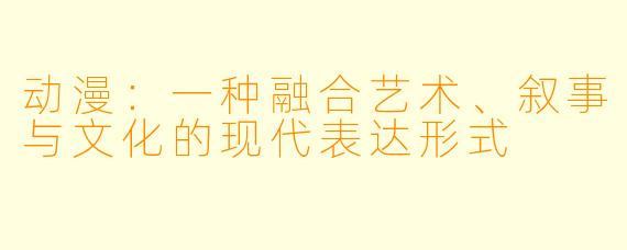 动漫：一种融合艺术、叙事与文化的现代表达形式