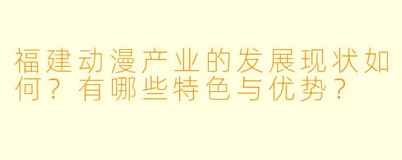 福建动漫产业的发展现状如何？有哪些特色与优势？