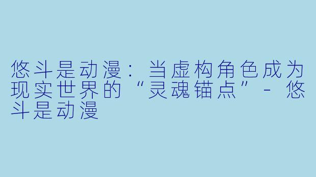 悠斗是动漫：当虚构角色成为现实世界的“灵魂锚点”-悠斗是动漫