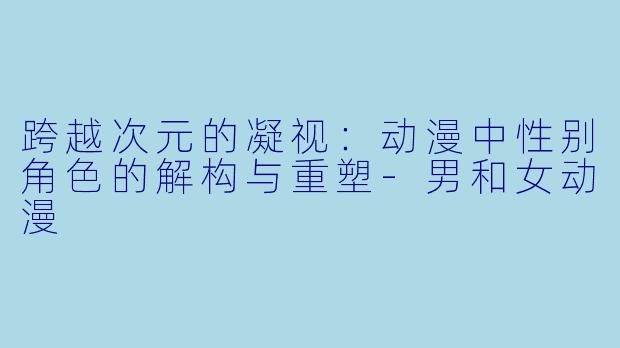 跨越次元的凝视：动漫中性别角色的解构与重塑-男和女动漫