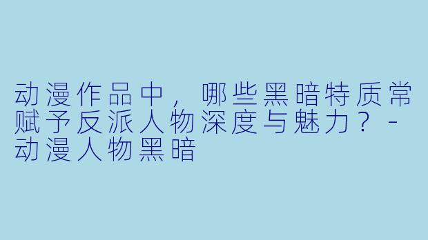 动漫作品中，哪些黑暗特质常赋予反派人物深度与魅力？-动漫人物黑暗