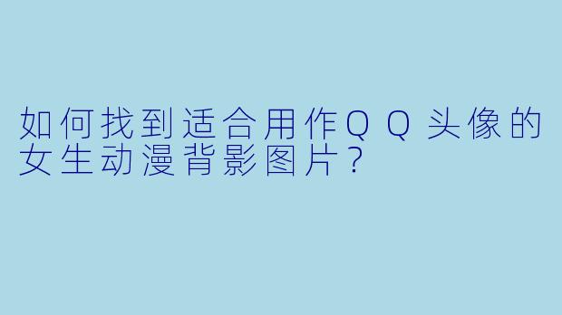 如何找到适合用作QQ头像的女生动漫背影图片？