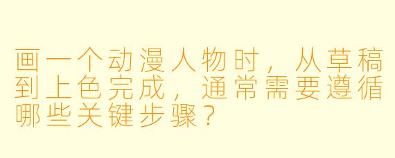 画一个动漫人物时，从草稿到上色完成，通常需要遵循哪些关键步骤？