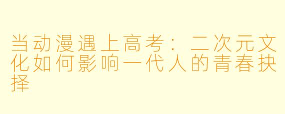 当动漫遇上高考：二次元文化如何影响一代人的青春抉择