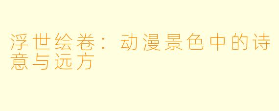 浮世绘卷：动漫景色中的诗意与远方