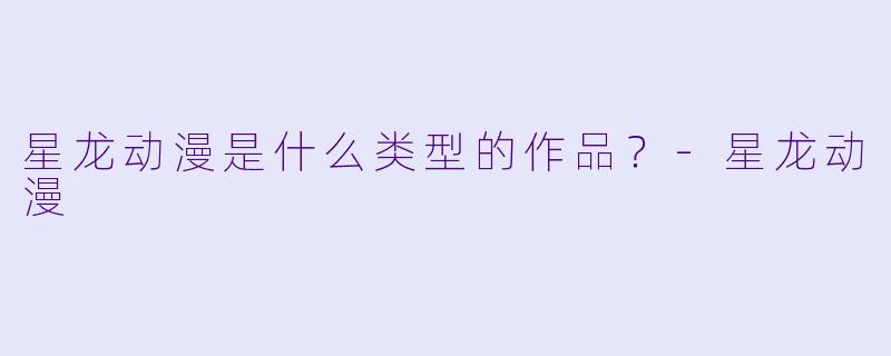 星龙动漫是什么类型的作品？-星龙动漫