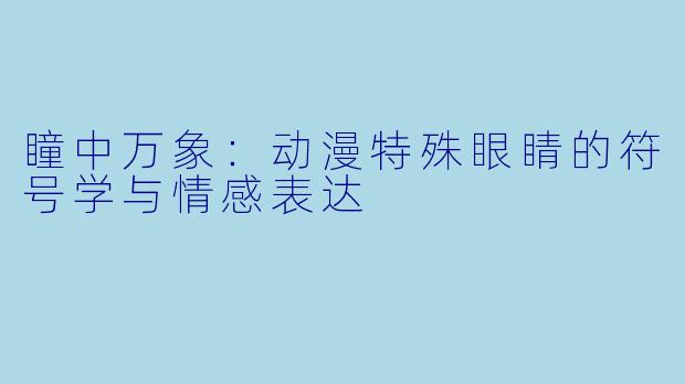 瞳中万象:动漫特殊眼睛的符号学与情感表达