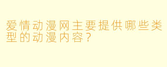 爱情动漫网主要提供哪些类型的动漫内容？
