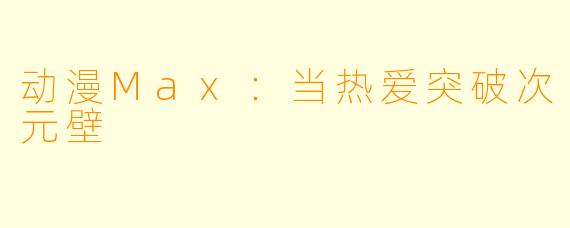 动漫Max：当热爱突破次元壁