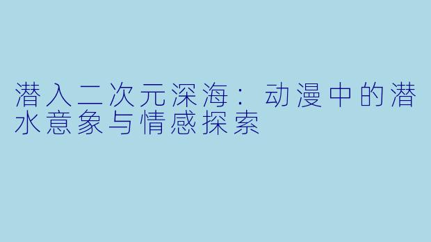 潜入二次元深海：动漫中的潜水意象与情感探索