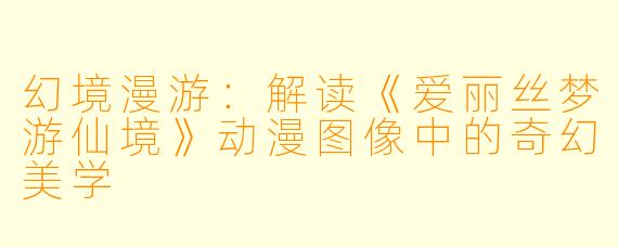 幻境漫游:解读《爱丽丝梦游仙境》动漫图像中的奇幻美学