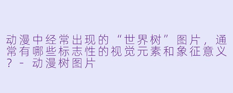 动漫中经常出现的“世界树”图片，通常有哪些标志性的视觉元素和象征意义？-动漫树图片