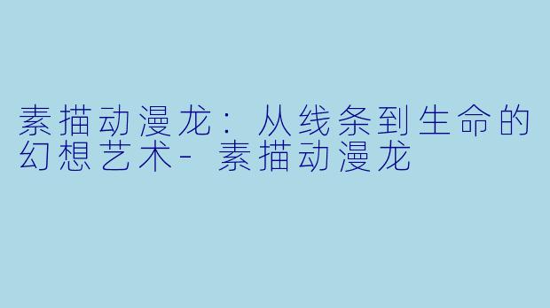 素描动漫龙：从线条到生命的幻想艺术-素描动漫龙