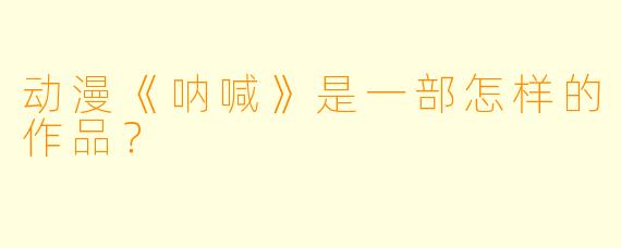 动漫《呐喊》是一部怎样的作品？