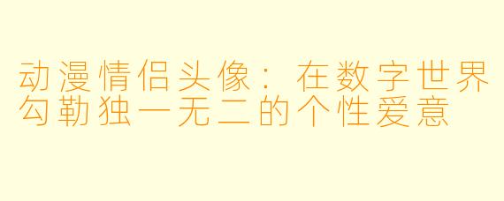 动漫情侣头像：在数字世界勾勒独一无二的个性爱意