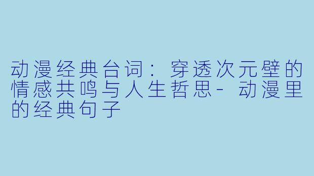 动漫经典台词：穿透次元壁的情感共鸣与人生哲思-动漫里的经典句子