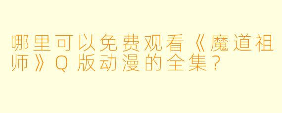 哪里可以免费观看《魔道祖师》Q版动漫的全集？