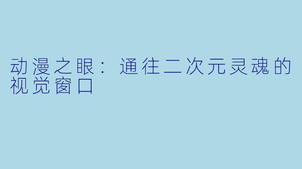 动漫之眼：通往二次元灵魂的视觉窗口