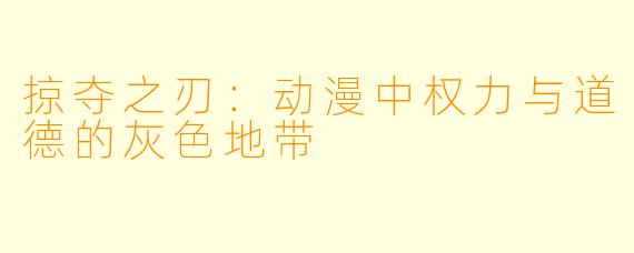 掠夺之刃：动漫中权力与道德的灰色地带