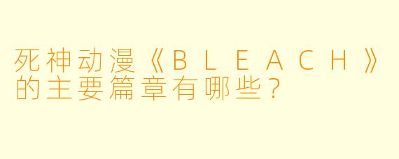 死神动漫《BLEACH》的主要篇章有哪些?
